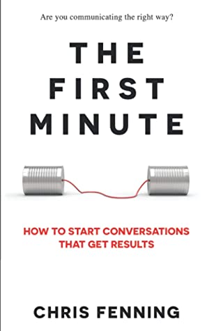 The First Minute: How to Start Conversations That Get Results by Chris Fenning
