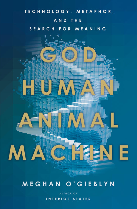 God, Human, Animal, Machine by Meghan O’Gieblyn